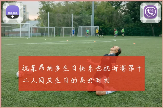 祝莱昂纳多生日快乐也祝海港第十二人同庆生日的美好时刻