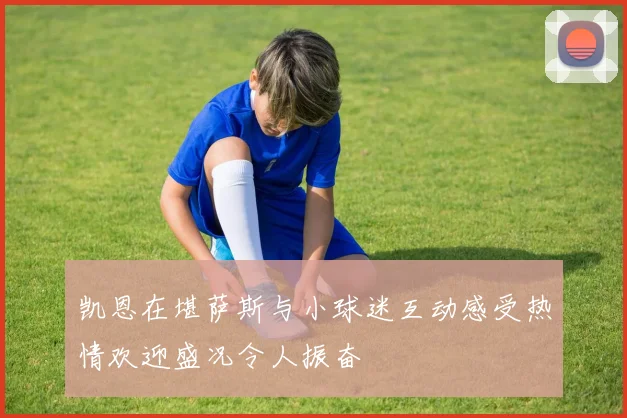 凯恩在堪萨斯与小球迷互动感受热情欢迎盛况令人振奋