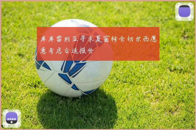 库库雷利亚寻求夏窗转会切尔西愿意考虑合适报价