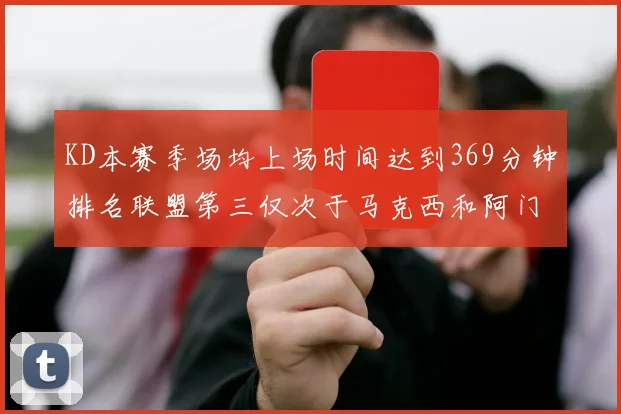 KD本赛季场均上场时间达到369分钟排名联盟第三仅次于马克西和阿门