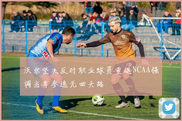沃尔坚决反对职业球员重返NCAA强调当年参选无回头路