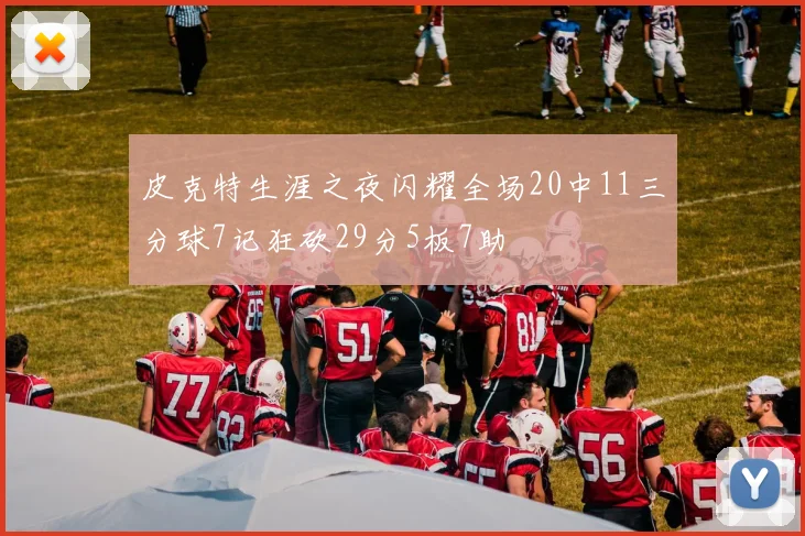 皮克特生涯之夜闪耀全场20中11三分球7记狂砍29分5板7助