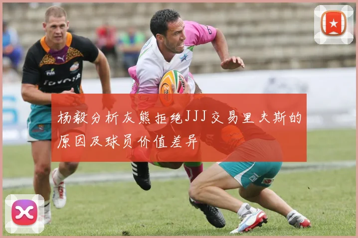 杨毅分析灰熊拒绝JJJ交易里夫斯的原因及球员价值差异
