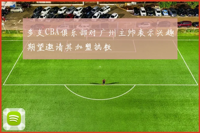 多支CBA俱乐部对广州主帅表示兴趣期望邀请其加盟执教