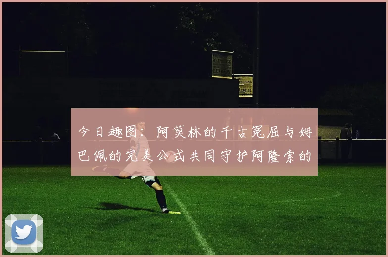 今日趣图：阿莫林的千古冤屈与姆巴佩的完美公式共同守护阿隆索的传奇故事