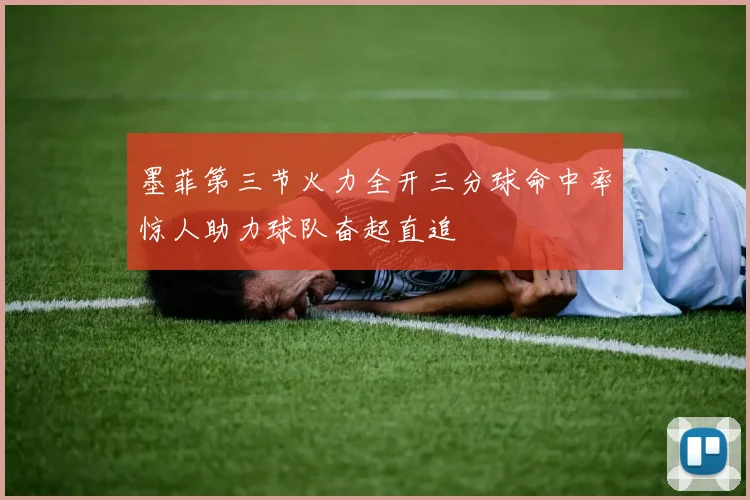 墨菲第三节火力全开三分球命中率惊人助力球队奋起直追