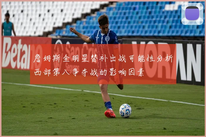 詹姆斯全明星替补出战可能性分析西部第八争夺战的影响因素