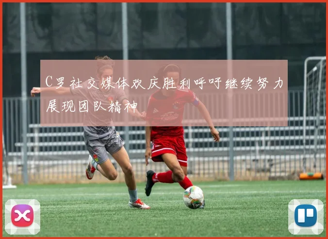 C罗社交媒体欢庆胜利呼吁继续努力展现团队精神