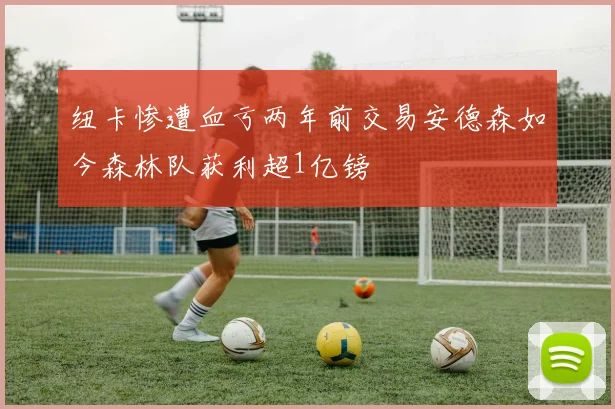 纽卡惨遭血亏两年前交易安德森如今森林队获利超1亿镑