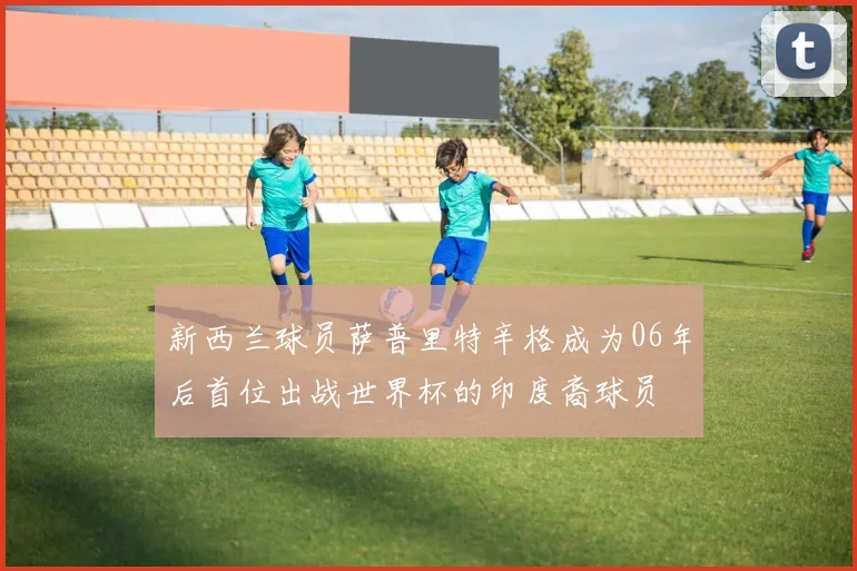 新西兰球员萨普里特辛格成为06年后首位出战世界杯的印度裔球员