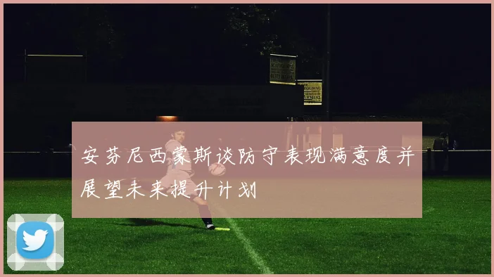 安芬尼西蒙斯谈防守表现满意度并展望未来提升计划