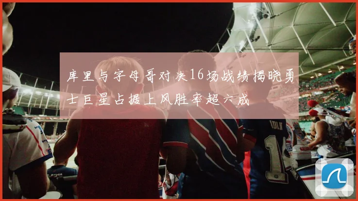 库里与字母哥对决16场战绩揭晓勇士巨星占据上风胜率超六成