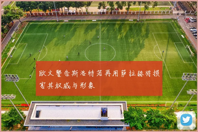 欧文警告斯洛特若再用萨拉赫将损害其权威与形象