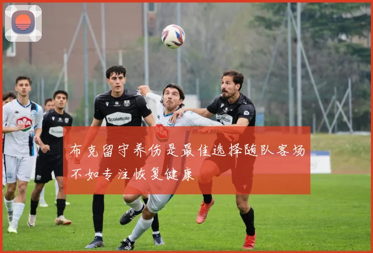 布克留守养伤是最佳选择随队客场不如专注恢复健康